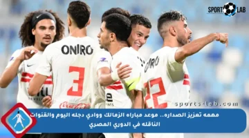 مهمة تعزيز الصدارة.. موعد مباراة الزمالك ووادي دجلة اليوم والقنوات الناقلة في الدوري المصري